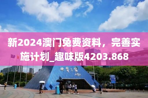 新2024澳门兔费资料，完善实施计划_趣味版4203.868