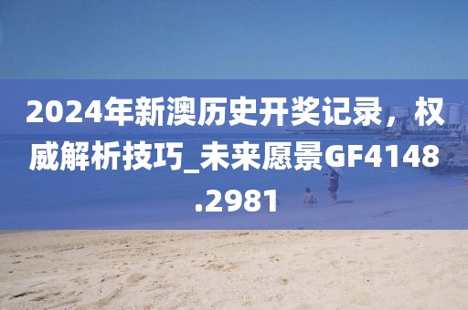 2024年新澳历史开奖记录，权威解析技巧_未来愿景GF4148.2981