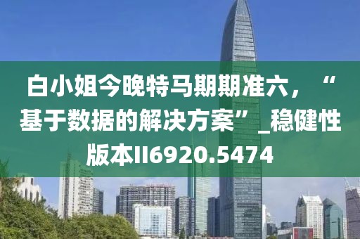 白小姐今晚特马期期准六，“基于数据的解决方案”_稳健性版本II6920.5474
