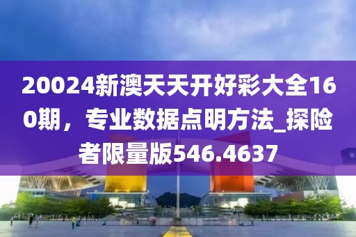 20024新澳天天开好彩大全160期，专业数据点明方法_探险者限量版546.4637