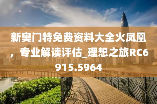 新奥门特免费资料大全火凤凰，专业解读评估_理想之旅RC6915.5964