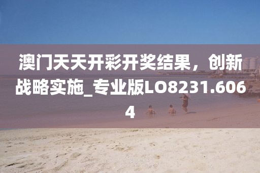 澳门天天开彩开奖结果，创新战略实施_专业版LO8231.6064