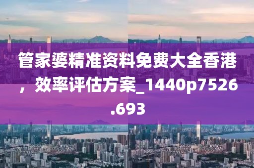 管家婆精准资料免费大全香港，效率评估方案_1440p7526.693