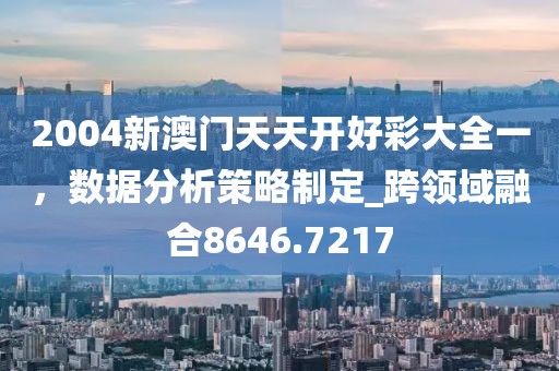 2004新澳门天天开好彩大全一，数据分析策略制定_跨领域融合8646.7217
