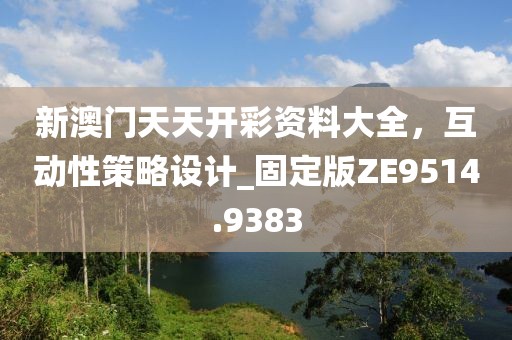 新澳门天天开彩资料大全，互动性策略设计_固定版ZE9514.9383