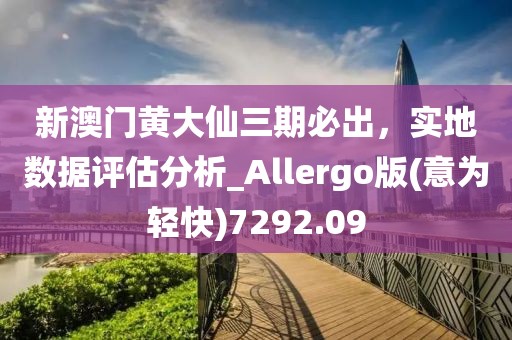 新澳门黄大仙三期必出，实地数据评估分析_Allergo版(意为轻快)7292.09