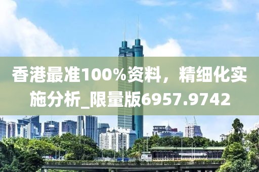 香港最准100%资料，精细化实施分析_限量版6957.9742