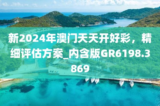 新2024年澳门天天开好彩，精细评估方案_内含版GR6198.3869