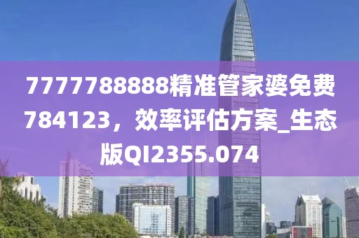 7777788888精准管家婆免费784123，效率评估方案_生态版QI2355.074