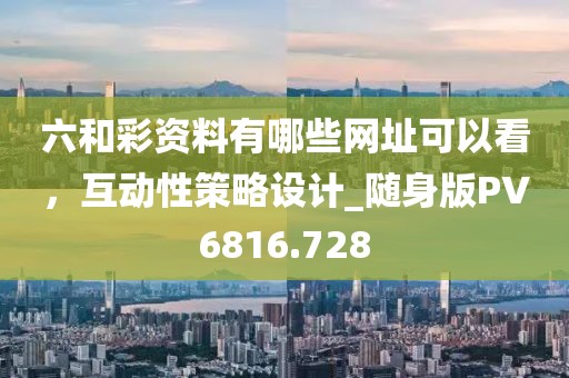 六和彩资料有哪些网址可以看，互动性策略设计_随身版PV6816.728