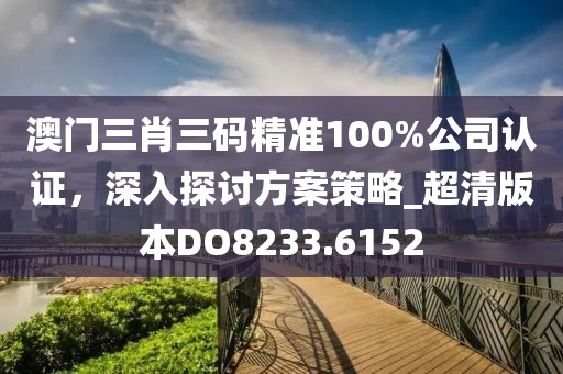 澳门三肖三码精准100%公司认证，深入探讨方案策略_超清版本DO8233.6152