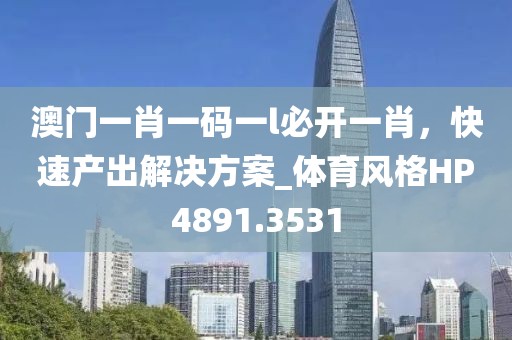 澳门一肖一码一l必开一肖，快速产出解决方案_体育风格HP4891.3531