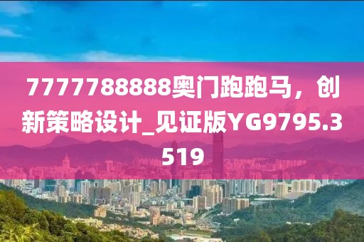 7777788888奥门跑跑马，创新策略设计_见证版YG9795.3519