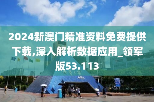 2024新澳门精准资料免费提供下载,深入解析数据应用_领军版53.113