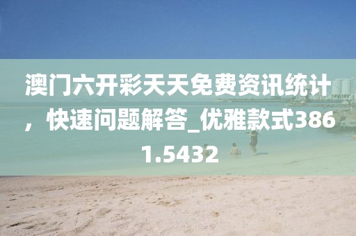 澳门六开彩天天免费资讯统计，快速问题解答_优雅款式3861.5432
