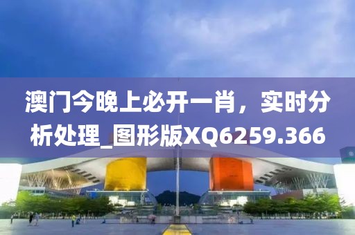 澳门今晚上必开一肖，实时分析处理_图形版XQ6259.366
