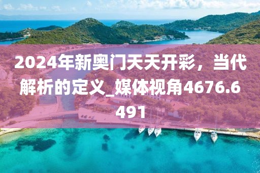 2024年新奥门天天开彩，当代解析的定义_媒体视角4676.6491