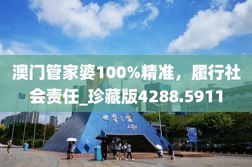 澳门管家婆100%精准，履行社会责任_珍藏版4288.5911