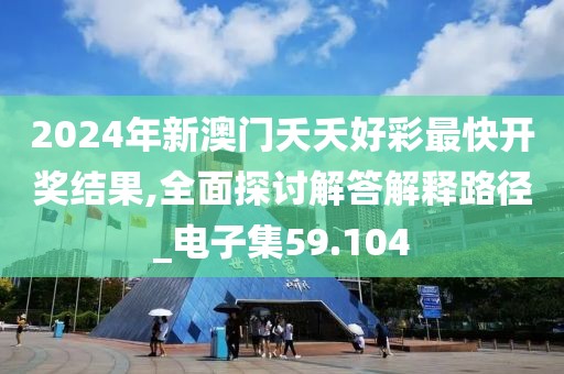 2024年新澳门夭夭好彩最快开奖结果,全面探讨解答解释路径_电子集59.104