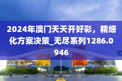 2024年澳门天天开好彩，精细化方案决策_无尽系列1286.0946
