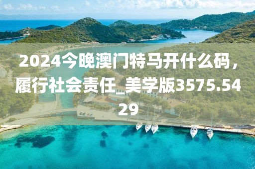 2024今晚澳门特马开什么码，履行社会责任_美学版3575.5429