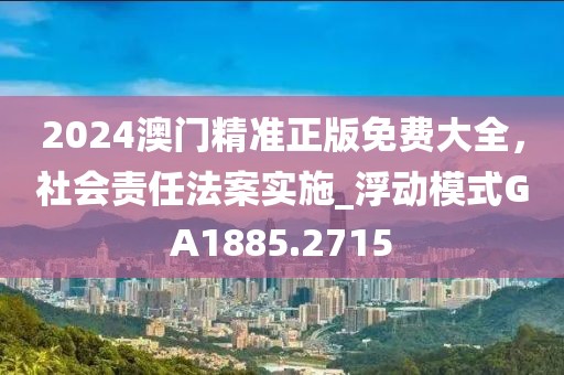 2024澳门精准正版免费大全，社会责任法案实施_浮动模式GA1885.2715