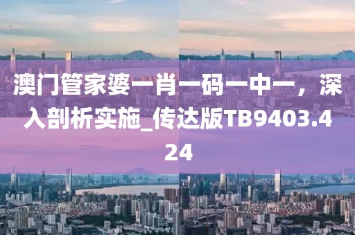 澳门管家婆一肖一码一中一，深入剖析实施_传达版TB9403.424
