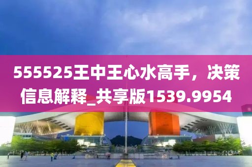 555525王中王心水高手，决策信息解释_共享版1539.9954