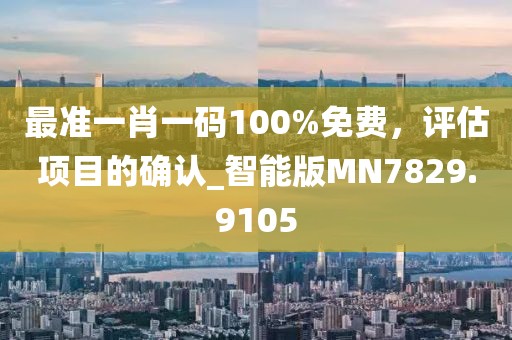 最准一肖一码100%免费，评估项目的确认_智能版MN7829.9105