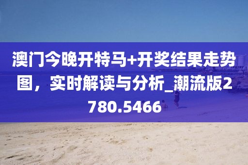 澳门今晚开特马+开奖结果走势图，实时解读与分析_潮流版2780.5466