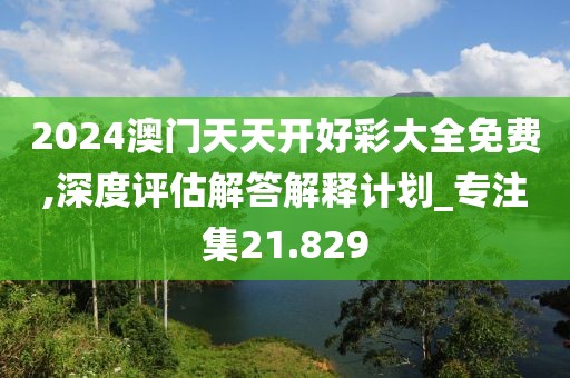 2024澳门天天开好彩大全免费,深度评估解答解释计划_专注集21.829
