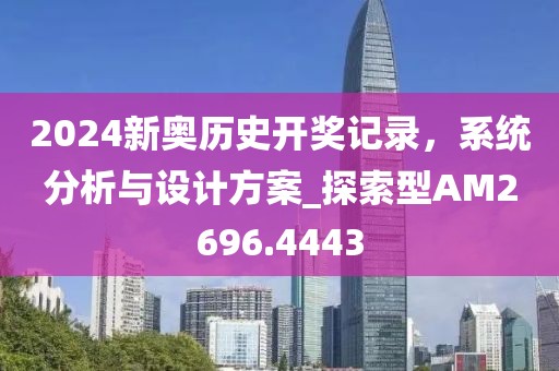 2024新奥历史开奖记录，系统分析与设计方案_探索型AM2696.4443