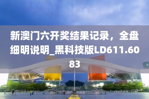 新澳门六开奖结果记录，全盘细明说明_黑科技版LD611.6083
