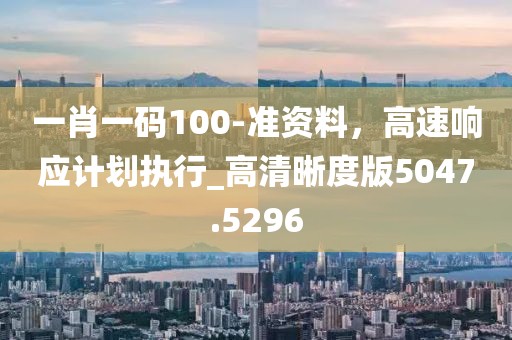 一肖一码100-准资料，高速响应计划执行_高清晰度版5047.5296