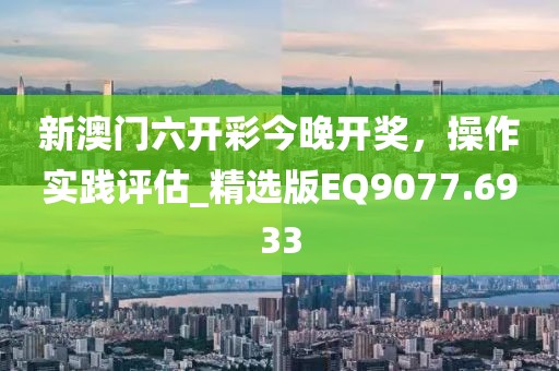 新澳门六开彩今晚开奖，操作实践评估_精选版EQ9077.6933