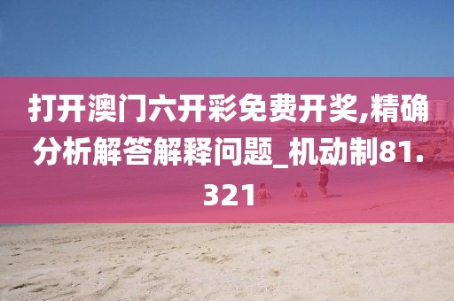 打开澳门六开彩免费开奖,精确分析解答解释问题_机动制81.321