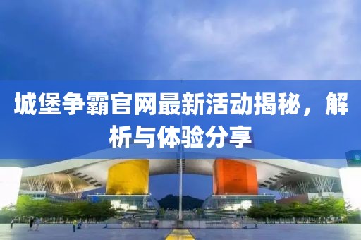城堡争霸官网最新活动揭秘，解析与体验分享