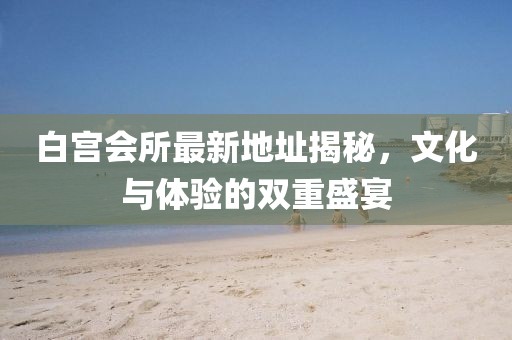白宫会所最新地址揭秘，文化与体验的双重盛宴