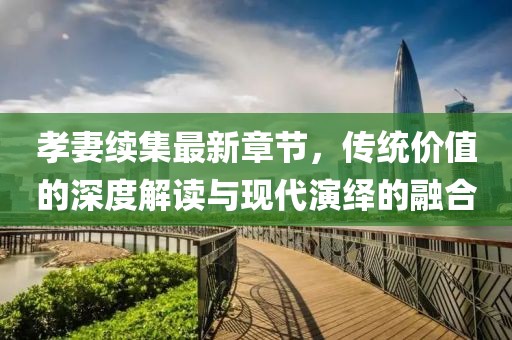 孝妻续集最新章节，传统价值的深度解读与现代演绎的融合