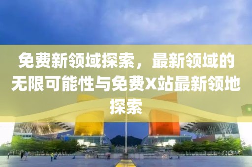 免费新领域探索，最新领域的无限可能性与免费X站最新领地探索