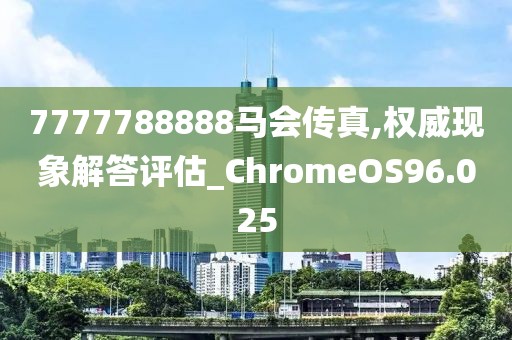 7777788888马会传真,权威现象解答评估_ChromeOS96.025