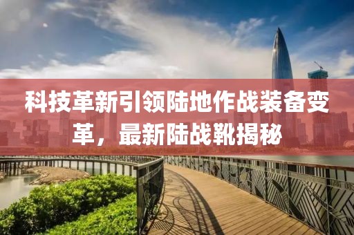 科技革新引领陆地作战装备变革，最新陆战靴揭秘