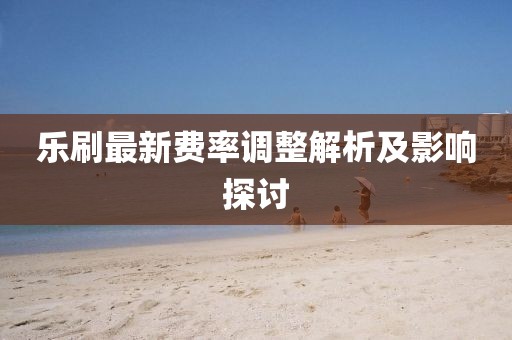 乐刷最新费率调整解析及影响探讨