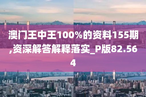 澳门王中王100%的资料155期,资深解答解释落实_P版82.564