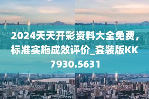 2024天天开彩资料大全免费，标准实施成效评价_套装版KK7930.5631