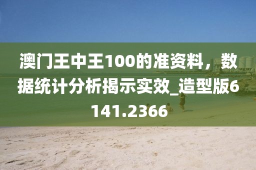 澳门王中王100的准资料，数据统计分析揭示实效_造型版6141.2366