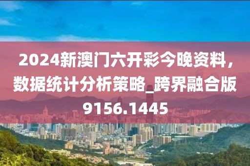 2024新澳门六开彩今晚资料，数据统计分析策略_跨界融合版9156.1445
