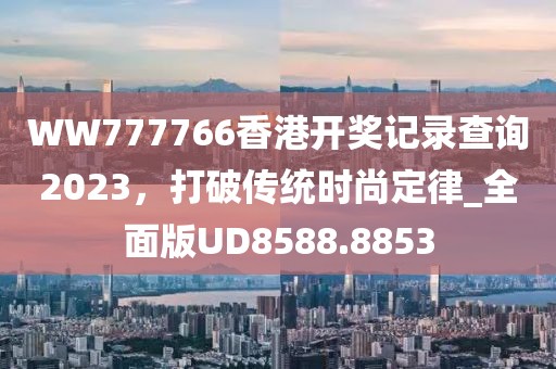 WW777766香港开奖记录查询2023，打破传统时尚定律_全面版UD8588.8853