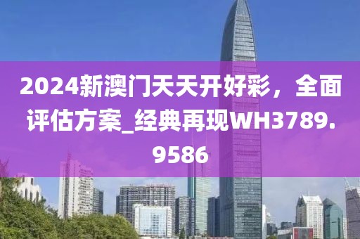 2024新澳门天天开好彩，全面评估方案_经典再现WH3789.9586