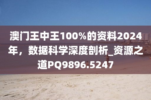 澳门王中王100%的资料2024年，数据科学深度剖析_资源之道PQ9896.5247